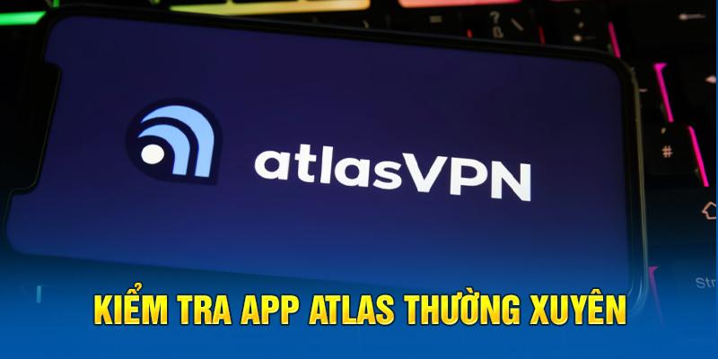 Kiểm tra app Atlas thường xuyên